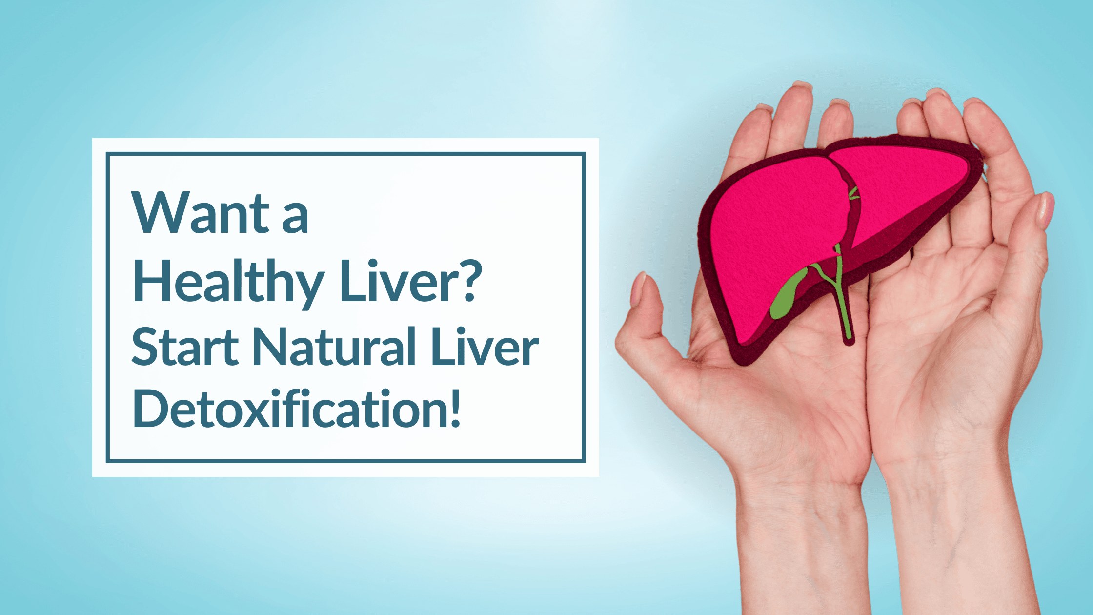 A blue background with a pair of hands holding a drawn image of a liver. Overlay Text: Want a Healthy Liver? Start Natural Liver Detoxification!