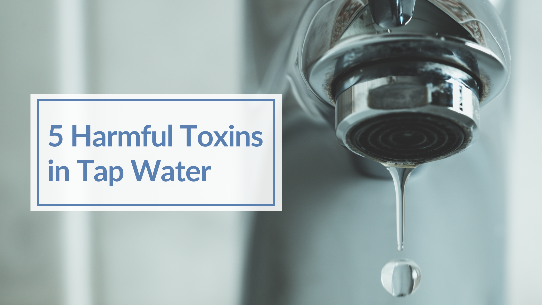 Photo of a tap dripping water with text overlay saying 5 Harmful Toxins in Tap Water