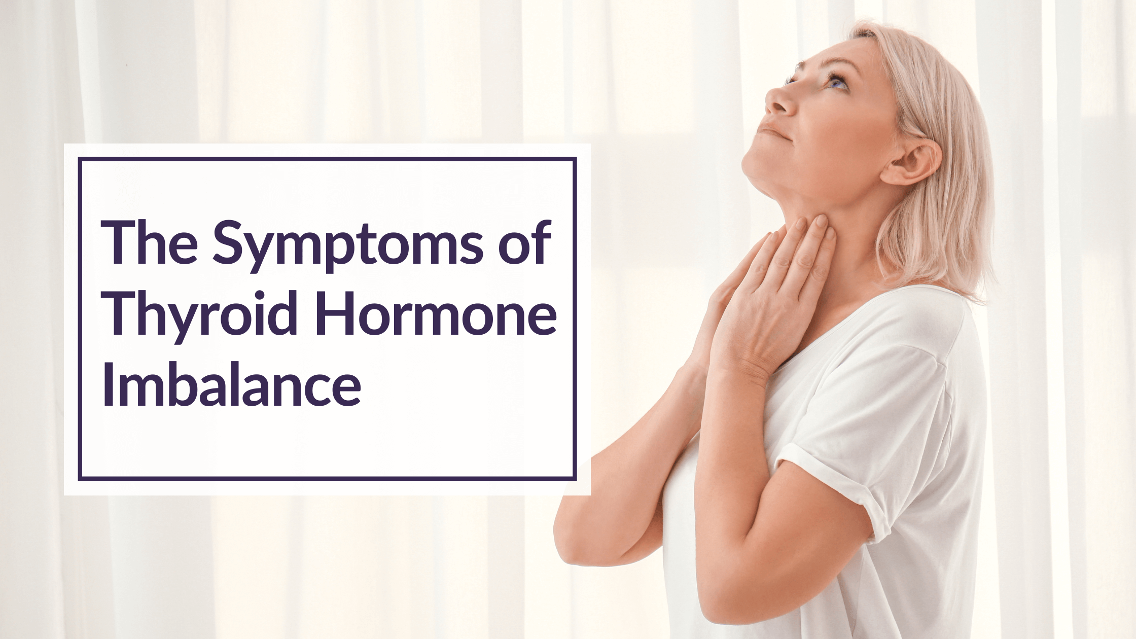 Woman wearing white shirt, touching thyroid/neck area. Text Overlay: The Symptoms of Thyroid Imbalance.