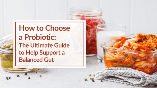 A variety of foods like kimchi, pickles and sauerkraut. Overlay Text: How to Choose a Probiotic: The Ultimate Guide to Help Support a Balanced Gut