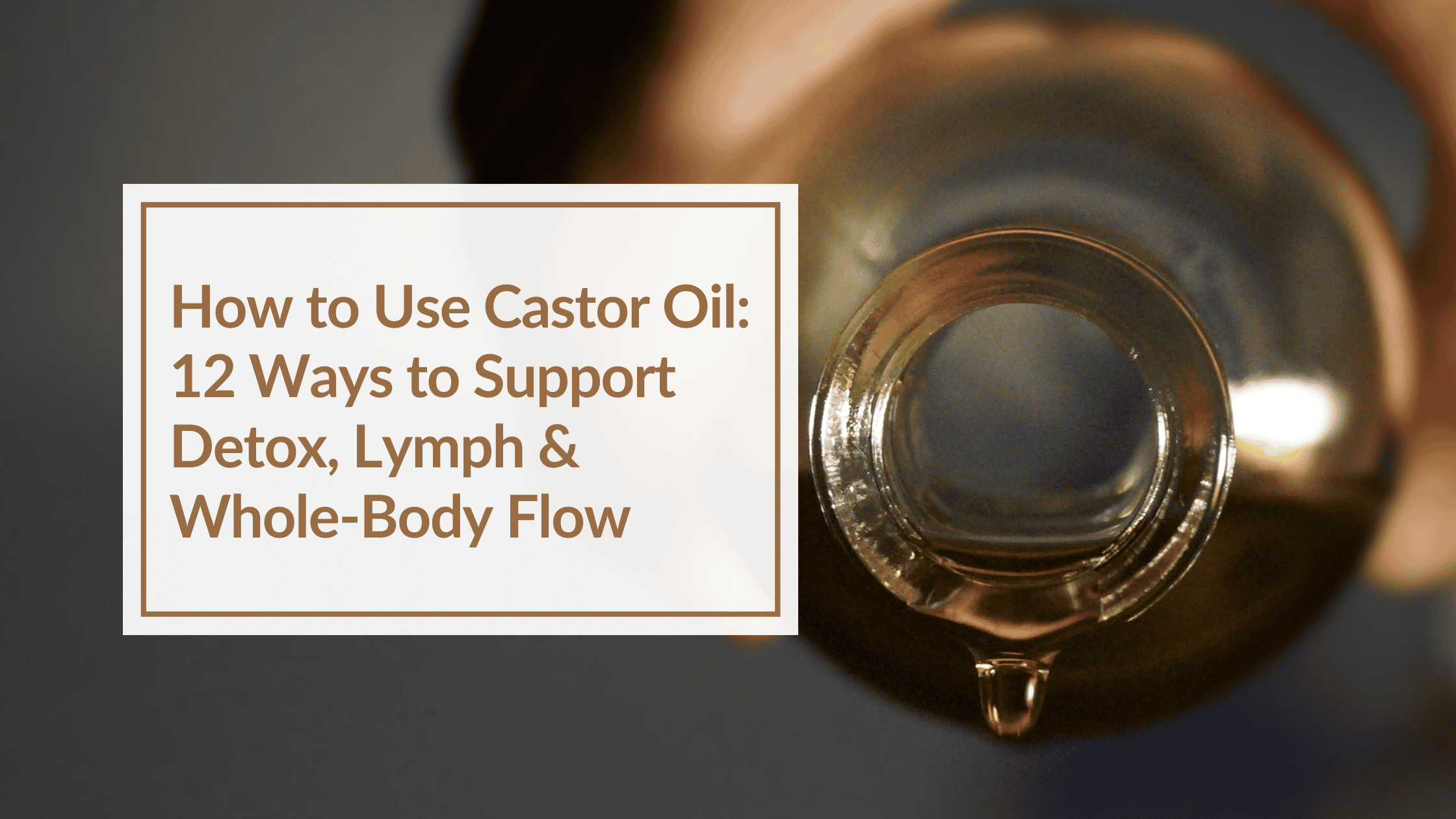 Close up of a castor oil bottle, with oil dripping from it. Overlay Text: How to Use Castor Oil: 12 Ways to Support Detox, Lymph & Whole-Body Flow