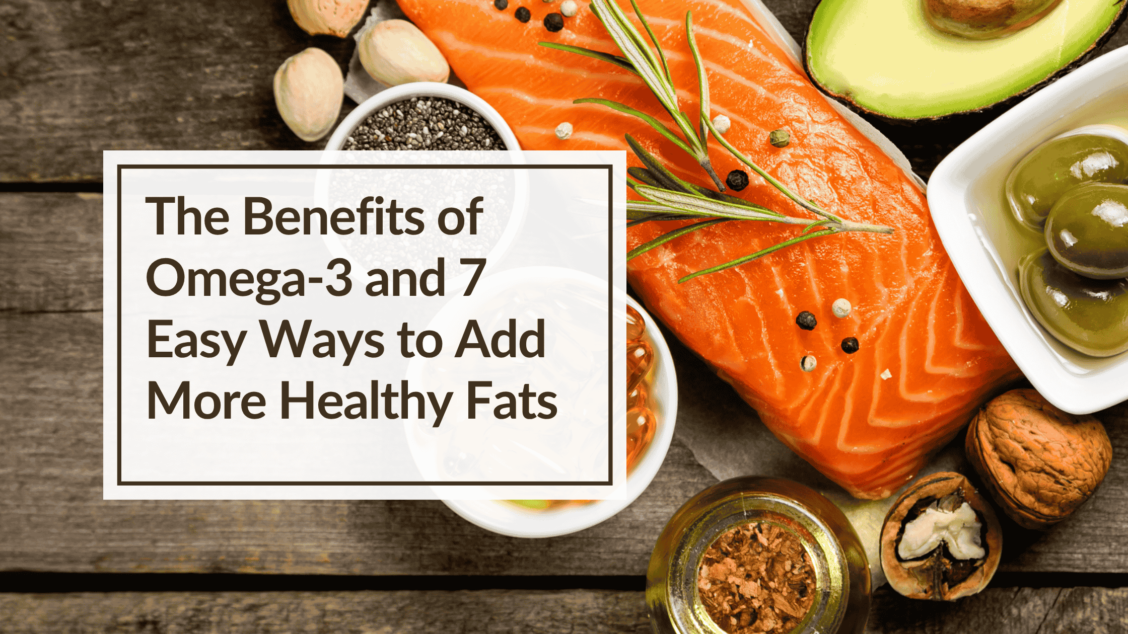 A variety of foods like salmon and other omega-3 containing foods laid out on a wooden background. Overlay Text: The Benefits of Omega‑3 and 7 Easy Ways to Add More Healthy Fats