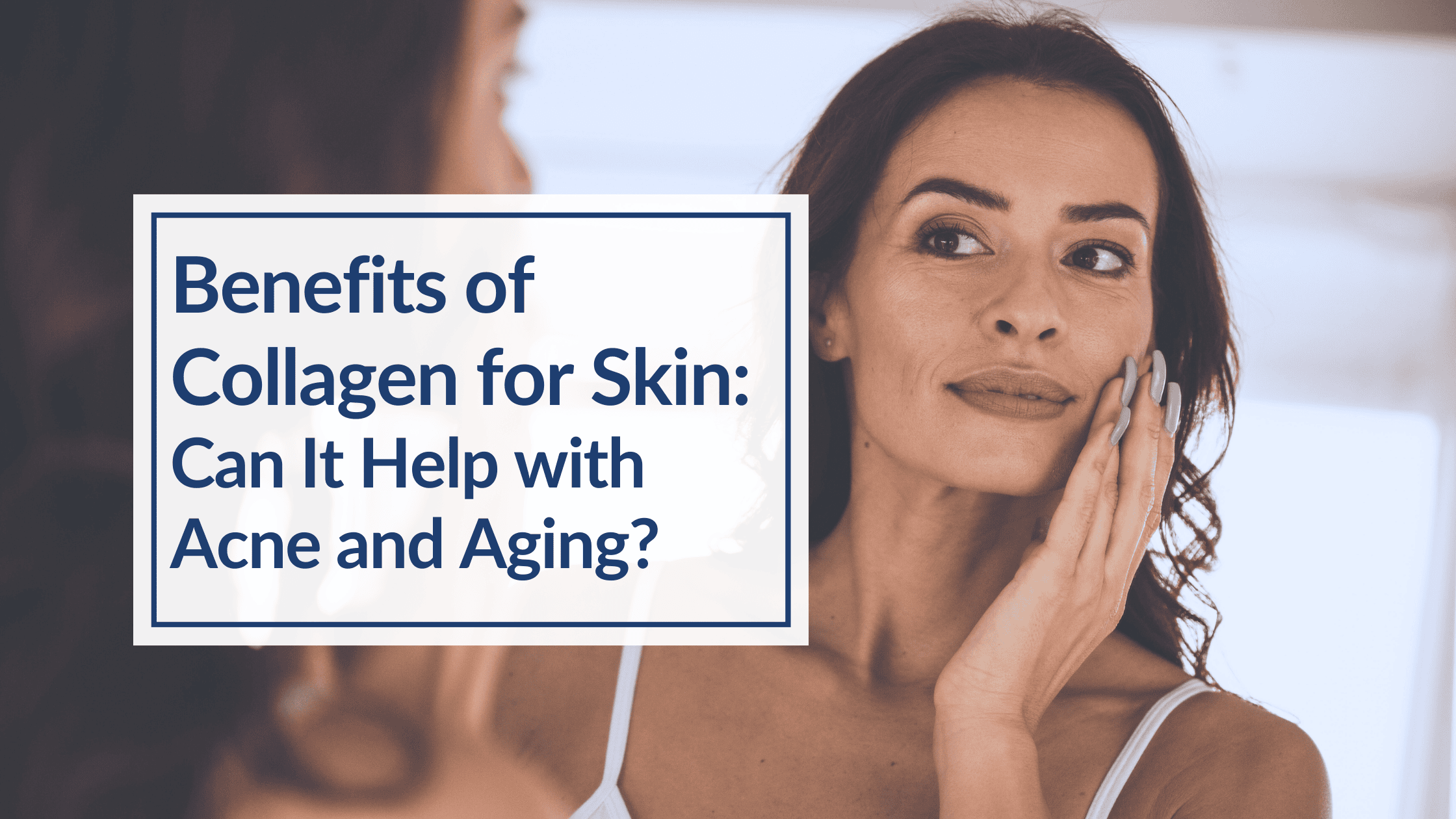 A woman with long brown hair is looking in the mirror. She is touching the side of her face, examining her skin. Overlay text: Benefits of Collagen for Skin: Can It Help with Acne and Aging?